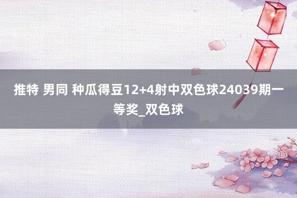 推特 男同 种瓜得豆12+4射中双色球24039期一等奖_双色球