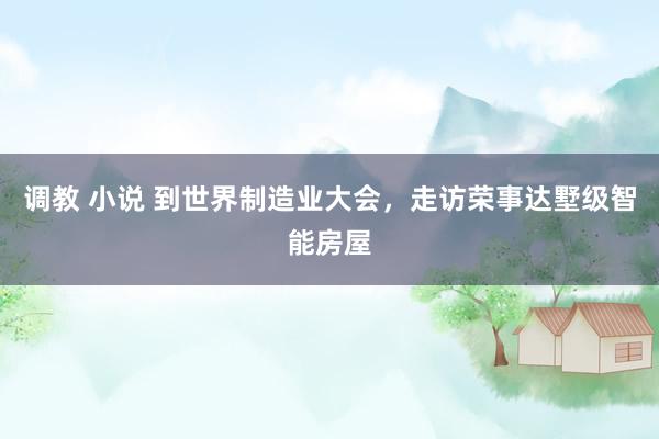 调教 小说 到世界制造业大会，走访荣事达墅级智能房屋