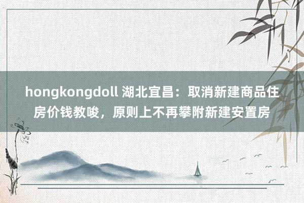 hongkongdoll 湖北宜昌：取消新建商品住房价钱教唆，原则上不再攀附新建安置房