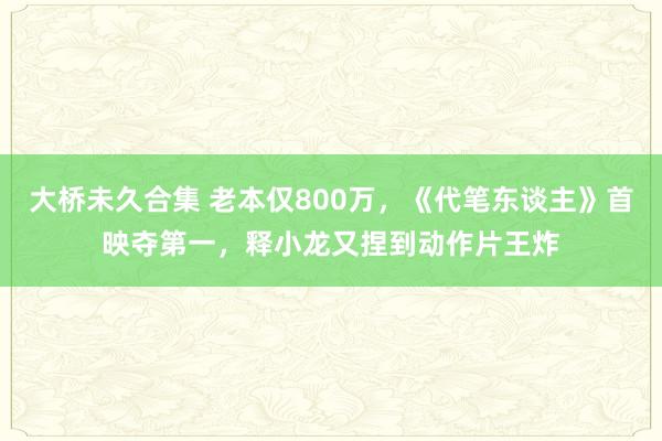 大桥未久合集 老本仅800万，《代笔东谈主》首映夺第一，释小龙又捏到动作片王炸