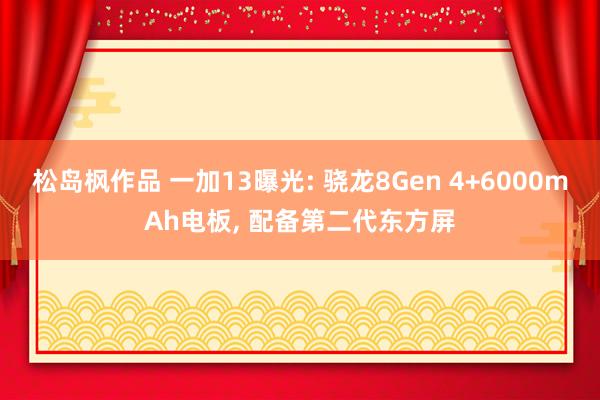 松岛枫作品 一加13曝光: 骁龙8Gen 4+6000mAh电板， 配备第二代东方屏