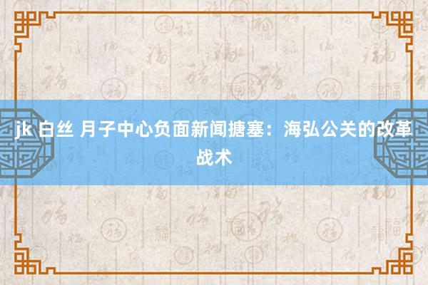 jk 白丝 月子中心负面新闻搪塞：海弘公关的改革战术