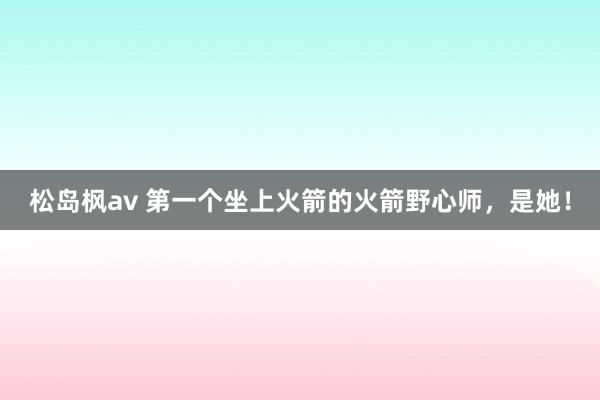 松岛枫av 第一个坐上火箭的火箭野心师，是她！