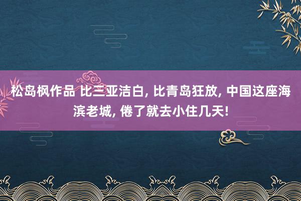 松岛枫作品 比三亚洁白， 比青岛狂放， 中国这座海滨老城， 倦了就去小住几天!