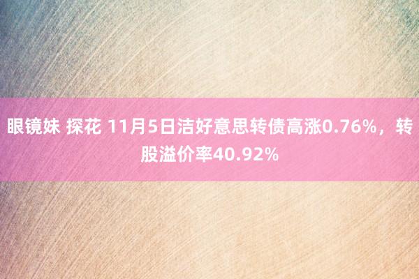 眼镜妹 探花 11月5日洁好意思转债高涨0.76%,转股溢价率40.92%