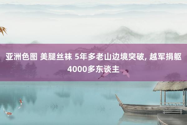 亚洲色图 美腿丝袜 5年多老山边境突破， 越军捐躯4000多东谈主