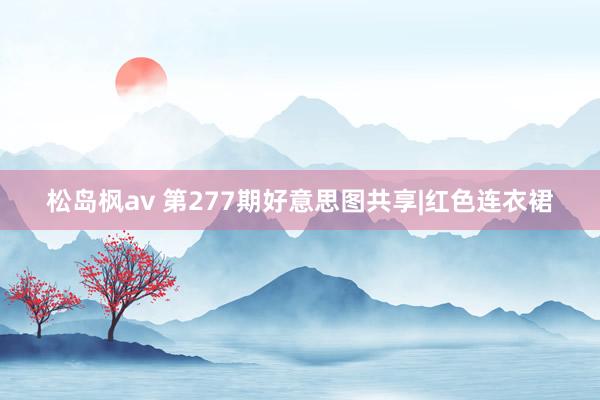 松岛枫av 第277期好意思图共享|红色连衣裙