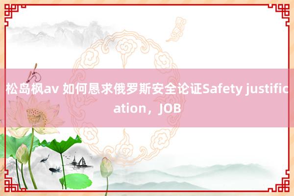 松岛枫av 如何恳求俄罗斯安全论证Safety justification，JOB