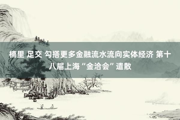 楠里 足交 勾搭更多金融流水流向实体经济 第十八届上海“金洽会”遣散