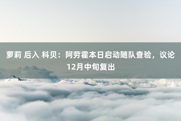 萝莉 后入 科贝：阿劳霍本日启动随队查验，议论12月中旬复出