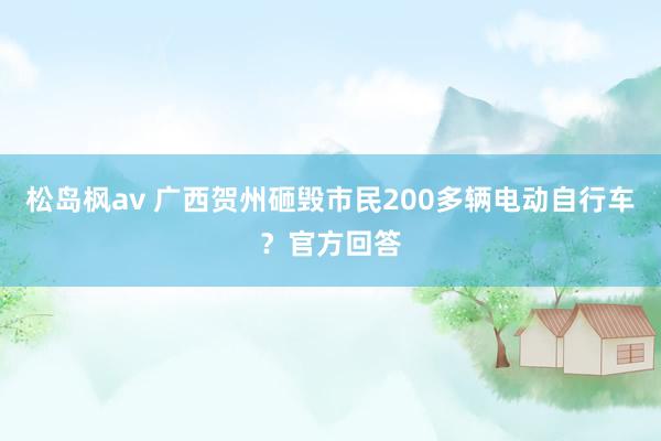 松岛枫av 广西贺州砸毁市民200多辆电动自行车？官方回答