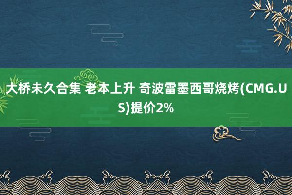 大桥未久合集 老本上升 奇波雷墨西哥烧烤(CMG.US)提价2%