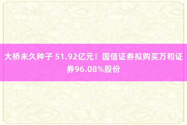 大桥未久种子 51.92亿元！国信证券拟购买万和证券96.08%股份
