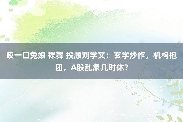 咬一口兔娘 裸舞 投顾刘学文：玄学炒作，机构抱团，A股乱象几时休？