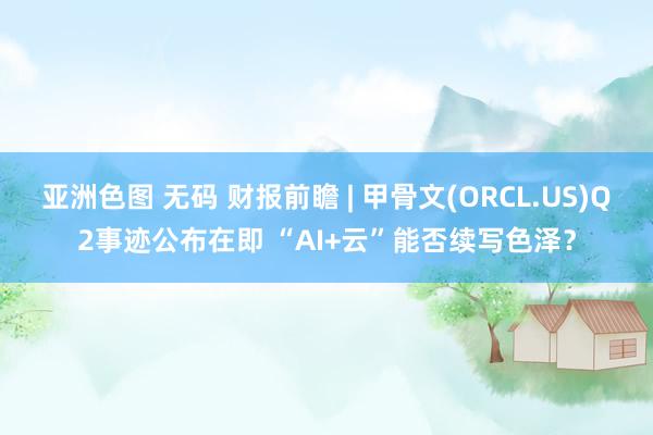 亚洲色图 无码 财报前瞻 | 甲骨文(ORCL.US)Q2事迹公布在即 “AI+云”能否续写色泽？