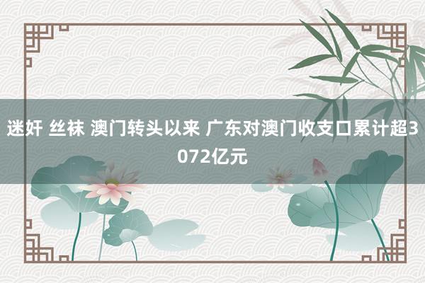 迷奸 丝袜 澳门转头以来 广东对澳门收支口累计超3072亿元