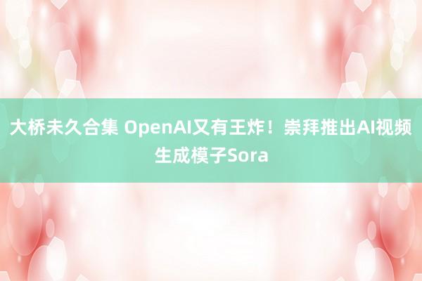 大桥未久合集 OpenAI又有王炸！崇拜推出AI视频生成模子Sora