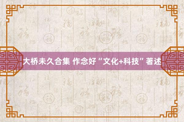 大桥未久合集 作念好“文化+科技”著述