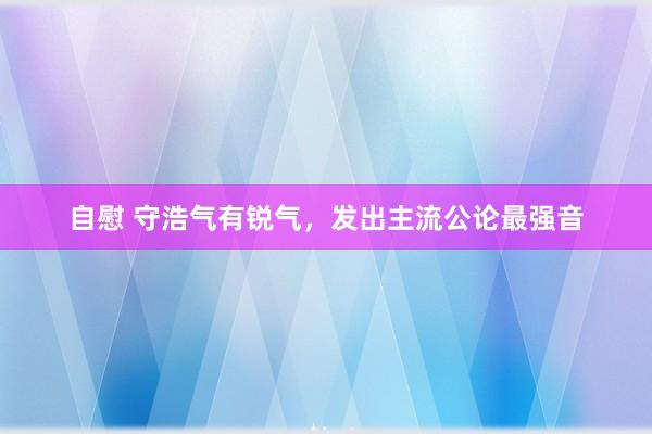 自慰 守浩气有锐气，发出主流公论最强音