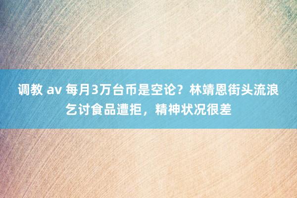 调教 av 每月3万台币是空论？林靖恩街头流浪乞讨食品遭拒，精神状况很差