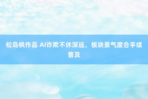 松岛枫作品 AI诈欺不休深远，板块景气度合手续普及