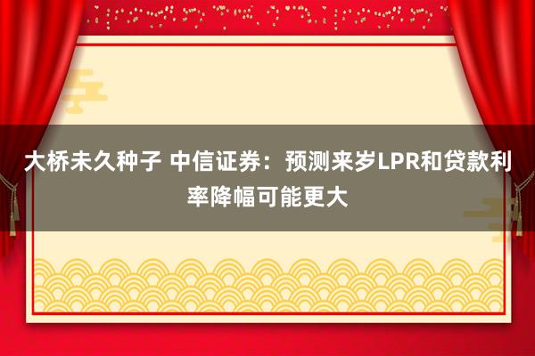 大桥未久种子 中信证券：预测来岁LPR和贷款利率降幅可能更大