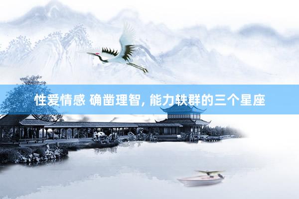 性爱情感 确凿理智， 能力轶群的三个星座