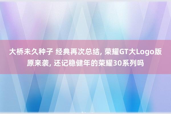 大桥未久种子 经典再次总结， 荣耀GT大Logo版原来袭， 还记稳健年的荣耀30系列吗