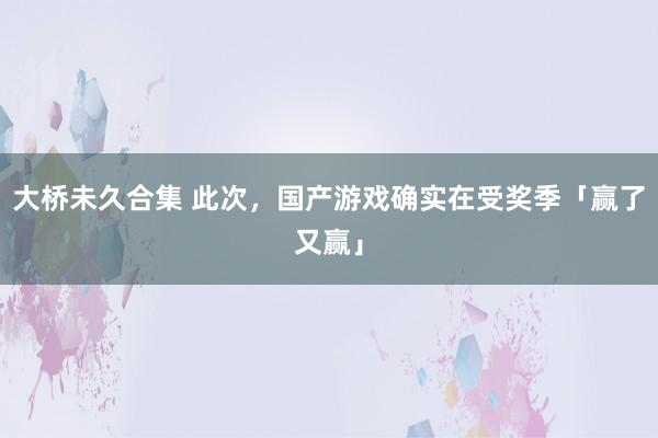 大桥未久合集 此次，国产游戏确实在受奖季「赢了又赢」