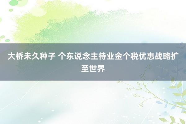 大桥未久种子 个东说念主待业金个税优惠战略扩至世界