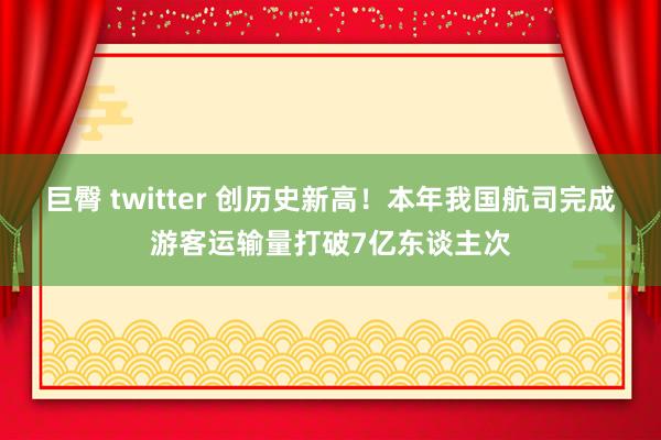 巨臀 twitter 创历史新高！本年我国航司完成游客运输量打破7亿东谈主次