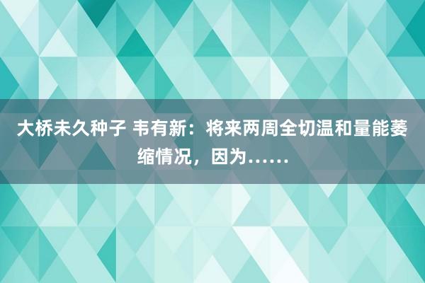 大桥未久种子 韦有新:将来两周全切温和量能萎缩情况,因为……