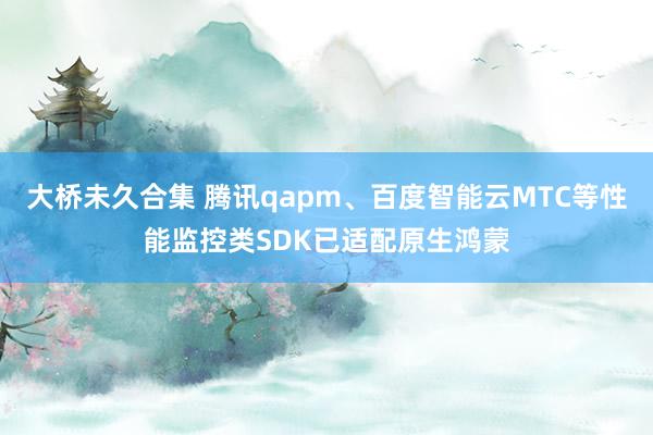 大桥未久合集 腾讯qapm、百度智能云MTC等性能监控类SDK已适配原生鸿蒙