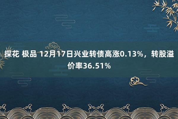 探花 极品 12月17日兴业转债高涨0.13%，转股溢价率36.51%