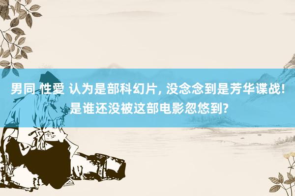 男同 性愛 认为是部科幻片， 没念念到是芳华谍战! 是谁还没被这部电影忽悠到?