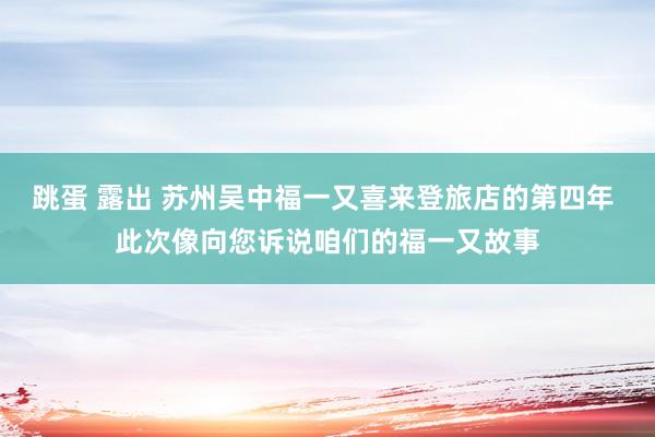 跳蛋 露出 苏州吴中福一又喜来登旅店的第四年 此次像向您诉说咱们的福一又故事
