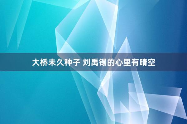 大桥未久种子 刘禹锡的心里有晴空