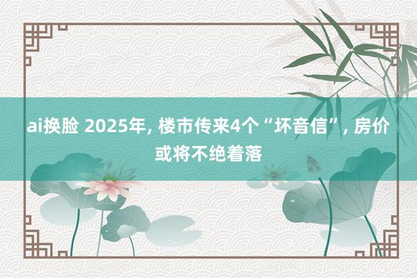 ai换脸 2025年， 楼市传来4个“坏音信”， 房价或将不绝着落