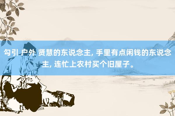 勾引 户外 贤慧的东说念主， 手里有点闲钱的东说念主， 连忙上农村买个旧屋子。