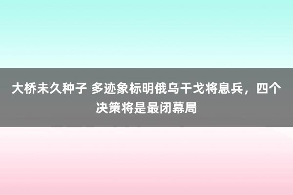 大桥未久种子 多迹象标明俄乌干戈将息兵，四个决策将是最闭幕局
