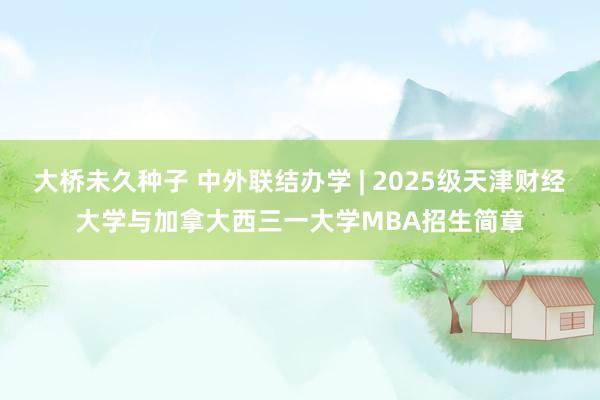 大桥未久种子 中外联结办学 | 2025级天津财经大学与加拿大西三一大学MBA招生简章