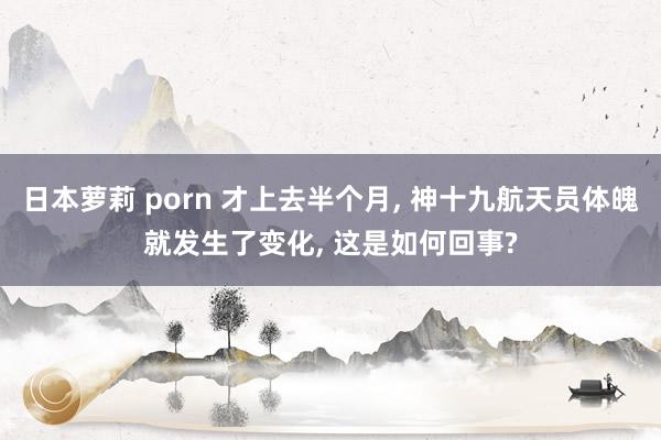 日本萝莉 porn 才上去半个月， 神十九航天员体魄就发生了变化， 这是如何回事?
