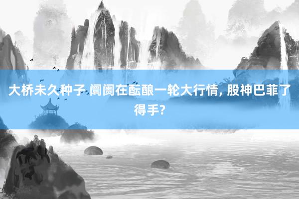 大桥未久种子 阛阓在酝酿一轮大行情， 股神巴菲了得手?