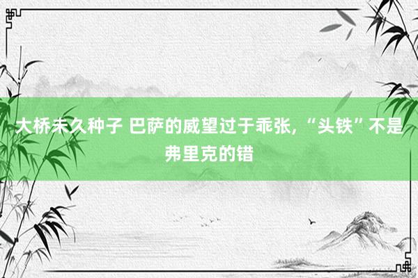 大桥未久种子 巴萨的威望过于乖张， “头铁”不是弗里克的错