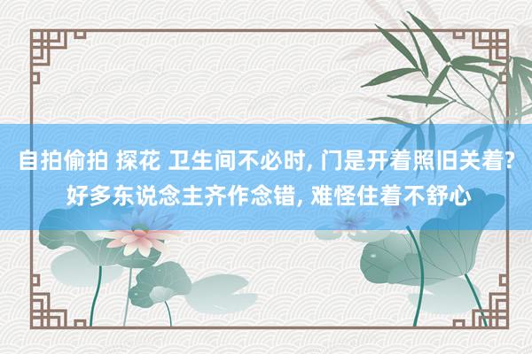 自拍偷拍 探花 卫生间不必时， 门是开着照旧关着? 好多东说念主齐作念错， 难怪住着不舒心