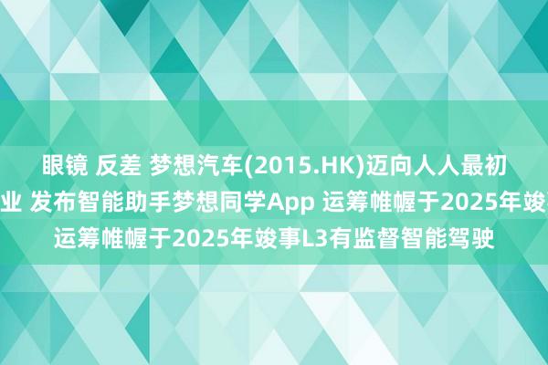 眼镜 反差 梦想汽车(2015.HK)迈向人人最初的东说念主工智能企业 发布智能助手梦想同学App 运筹帷幄于2025年竣事L3有监督智能驾驶