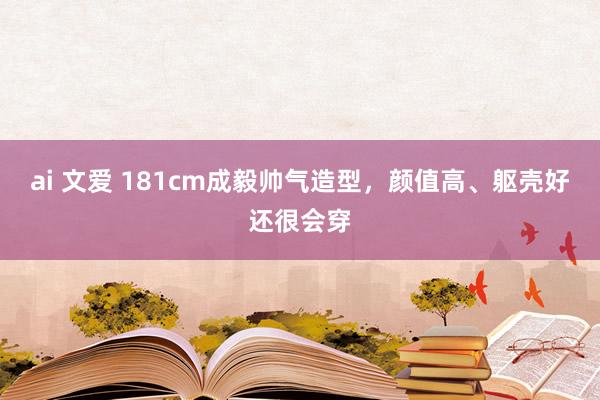ai 文爱 181cm成毅帅气造型，颜值高、躯壳好还很会穿