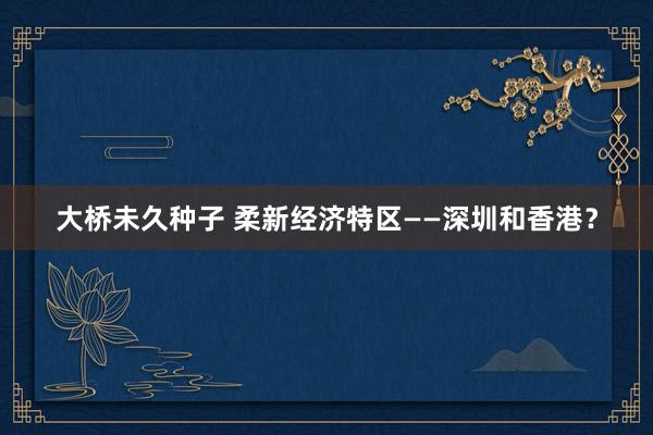 大桥未久种子 柔新经济特区——深圳和香港？
