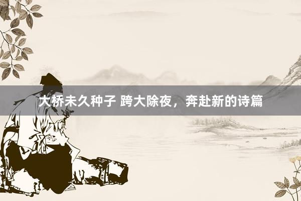 大桥未久种子 跨大除夜，奔赴新的诗篇