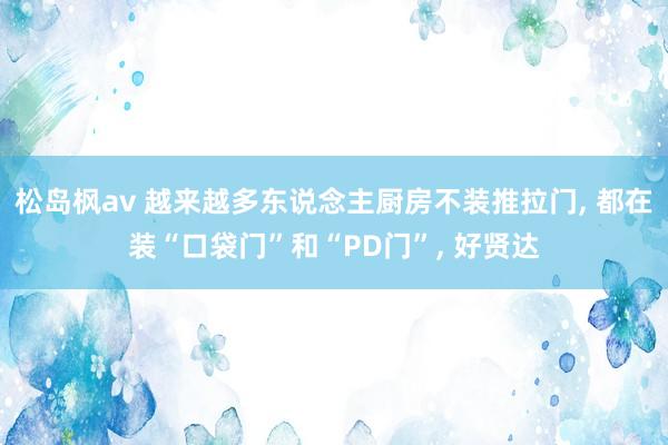 松岛枫av 越来越多东说念主厨房不装推拉门， 都在装“口袋门”和“PD门”， 好贤达